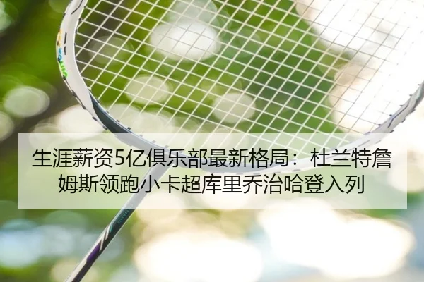生涯薪资5亿俱乐部最新格局：杜兰特詹姆斯领跑小卡超库里乔治哈登入列